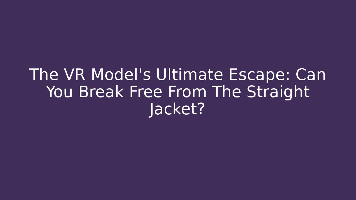 The VR Model's Ultimate Escape: Can You Break Free From The Straight Jacket?