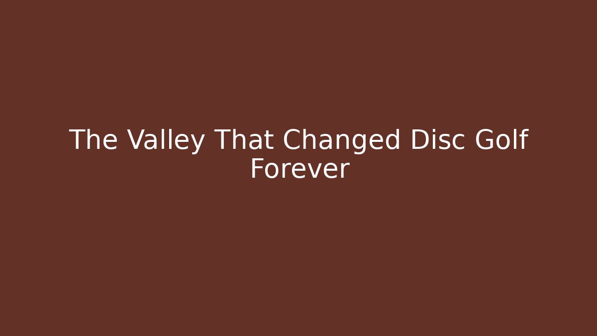 The Valley That Changed Disc Golf Forever