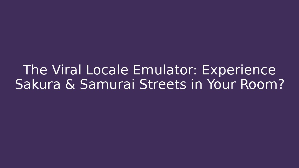 The Viral Locale Emulator: Experience Sakura & Samurai Streets in Your Room?