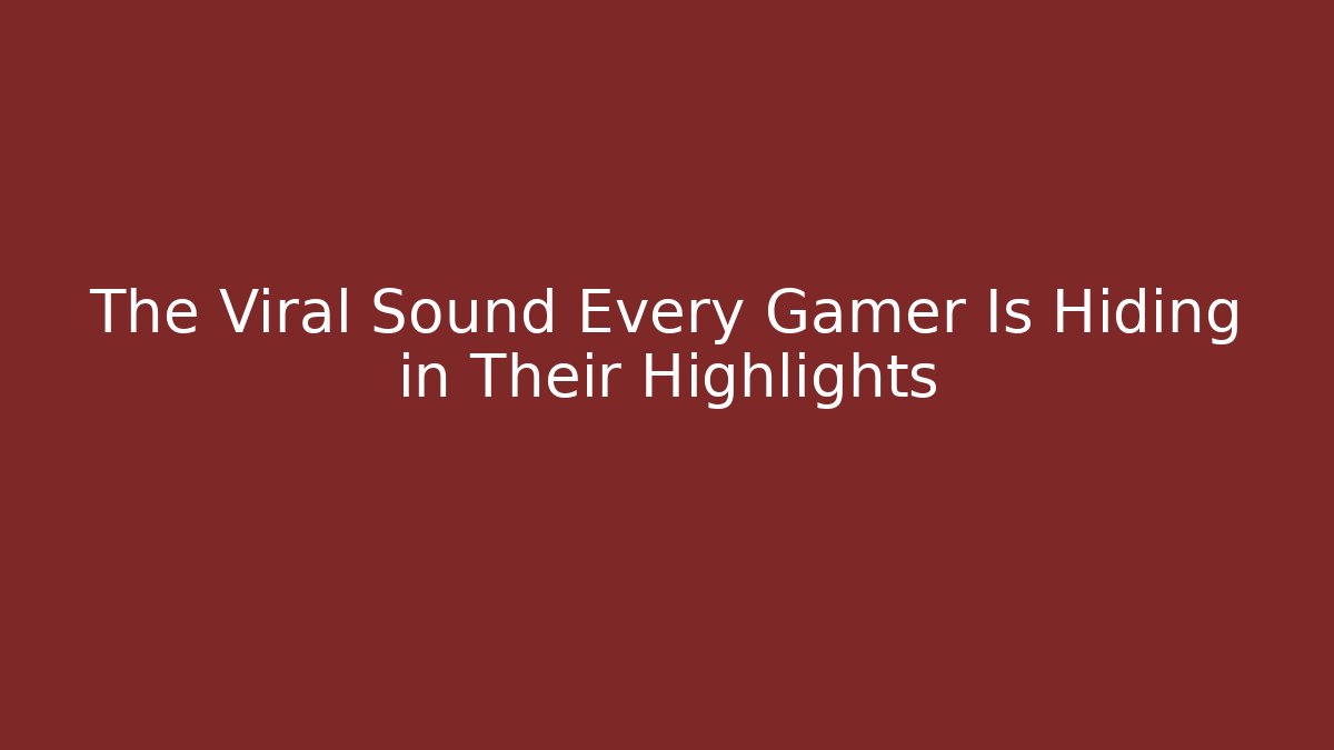 The Viral Sound Every Gamer Is Hiding in Their Highlights