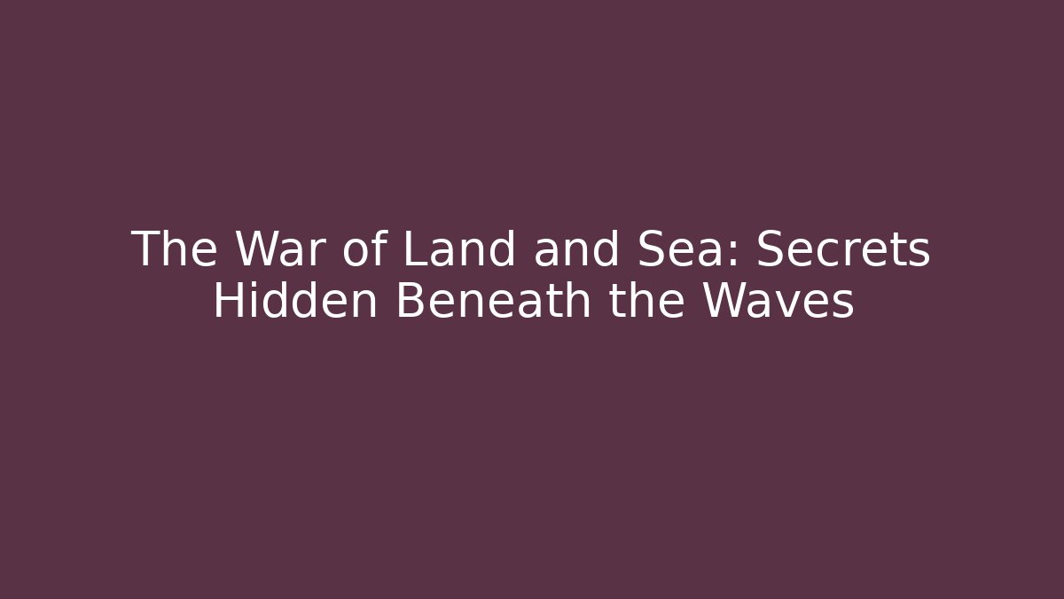The War of Land and Sea: Secrets Hidden Beneath the Waves