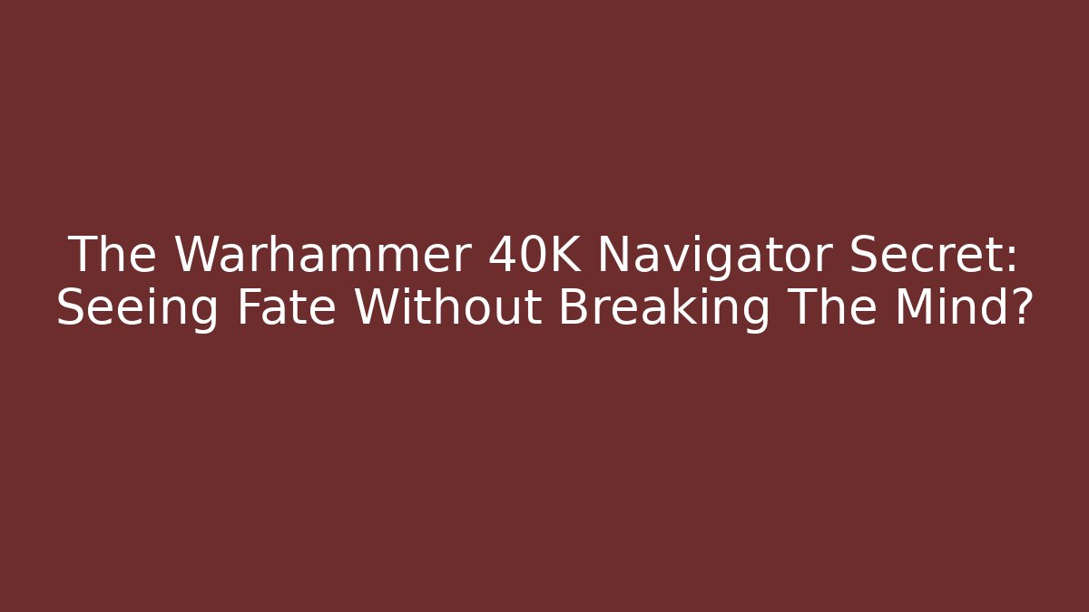 The Warhammer 40K Navigator Secret: Seeing Fate Without Breaking The Mind?
