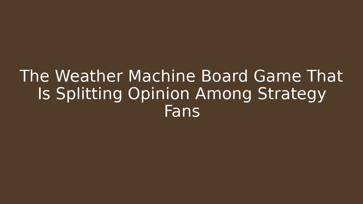 The Weather Machine Board Game That Is Splitting Opinion Among Strategy Fans