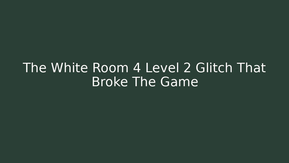 The White Room 4 Level 2 Glitch That Broke The Game