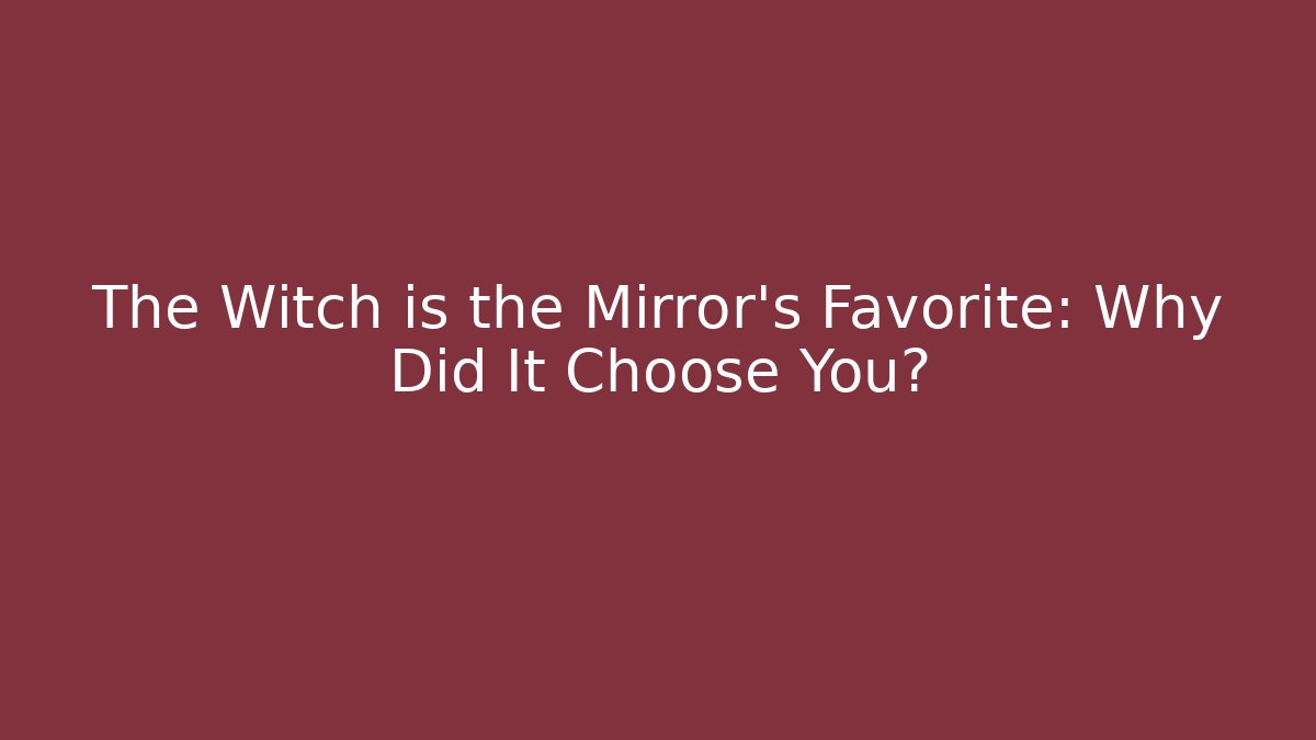 The Witch is the Mirror's Favorite: Why Did It Choose You?