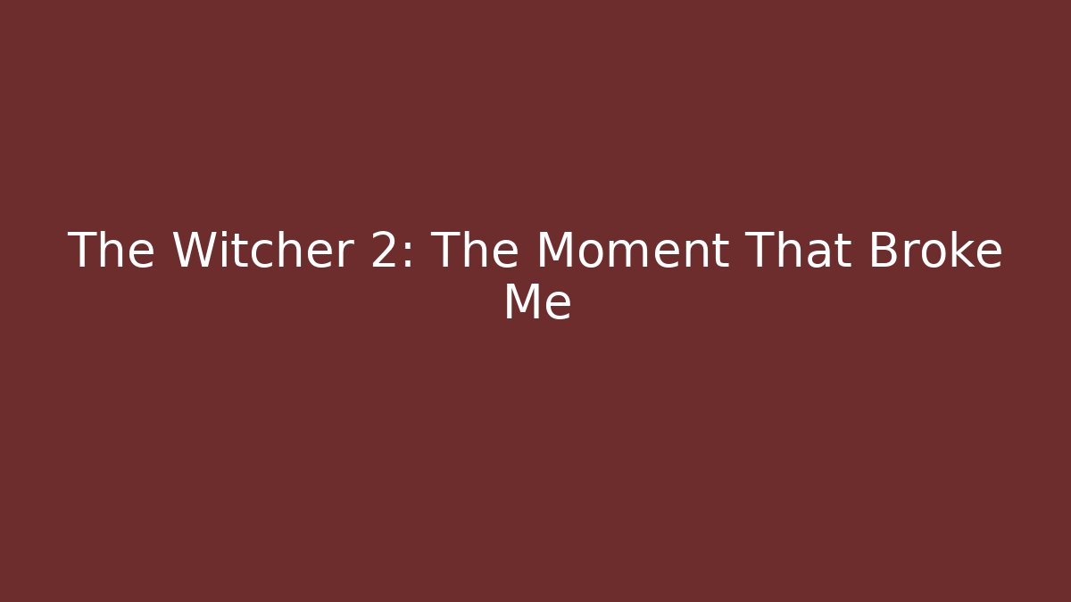 The Witcher 2: The Moment That Broke Me
