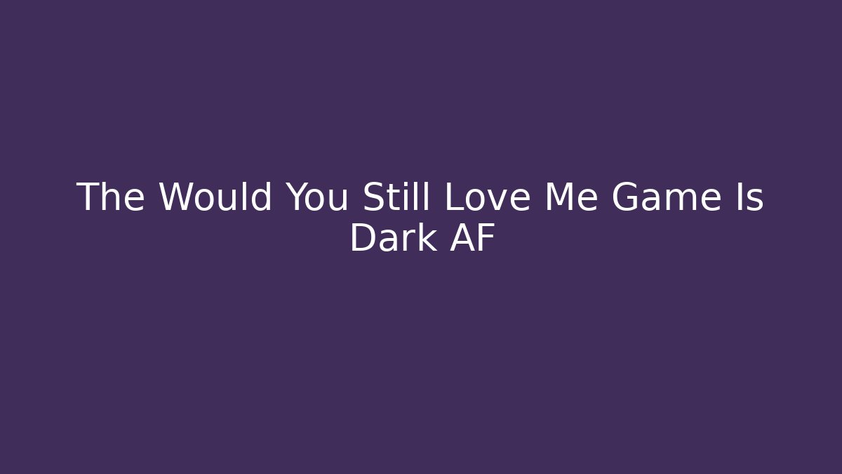 The Would You Still Love Me Game Is Dark AF