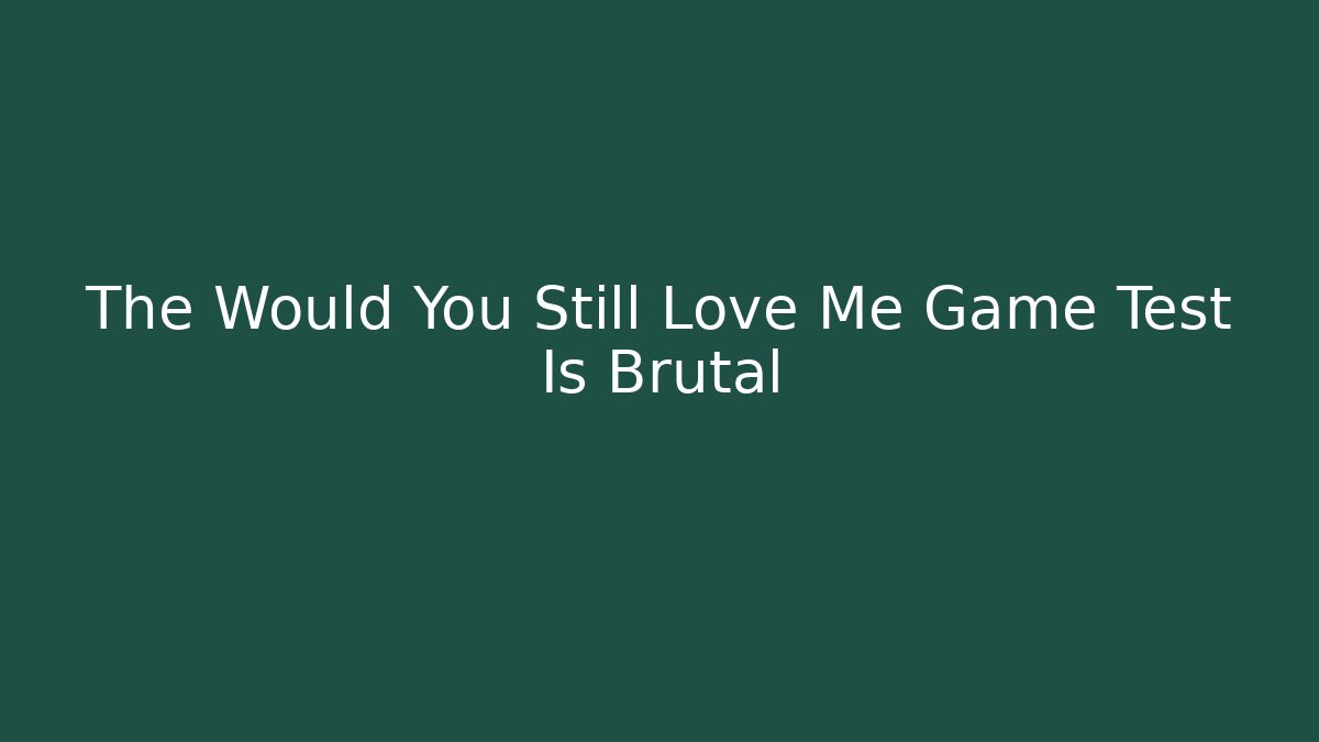 The Would You Still Love Me Game Test Is Brutal