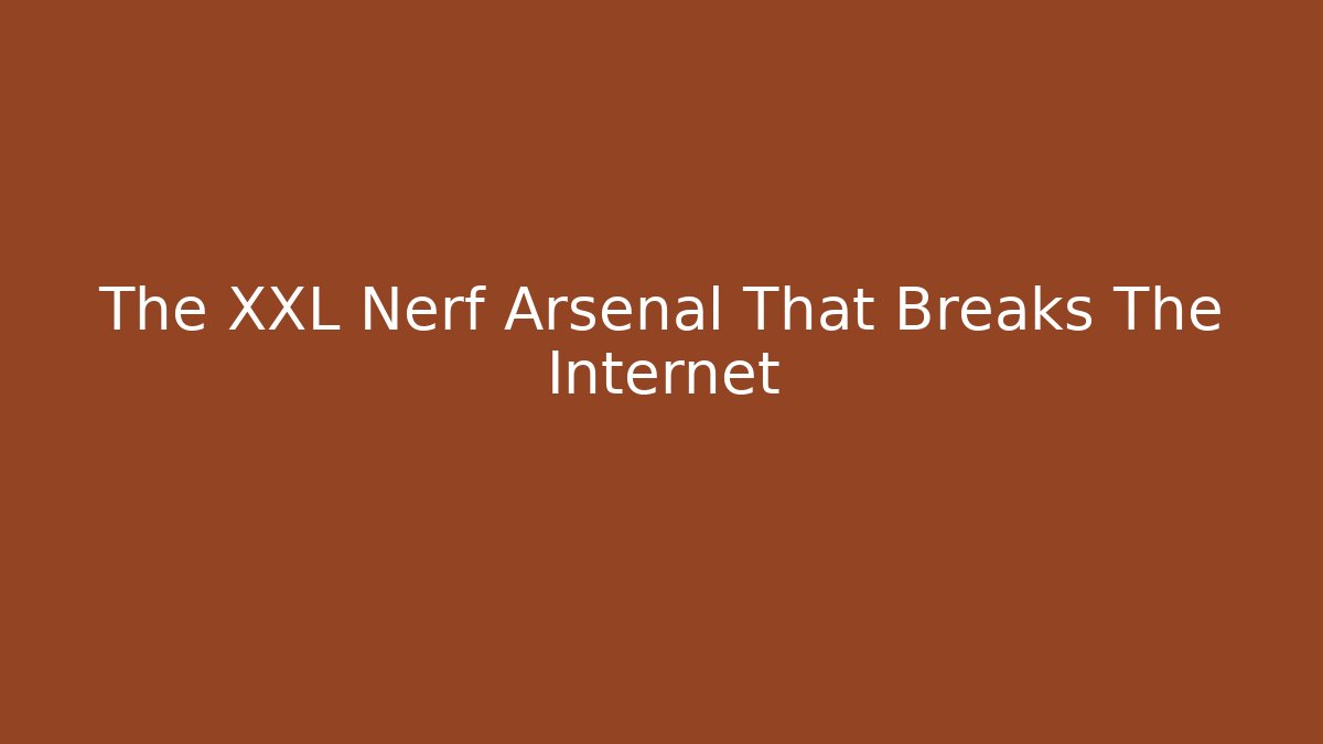 The XXL Nerf Arsenal That Breaks The Internet
