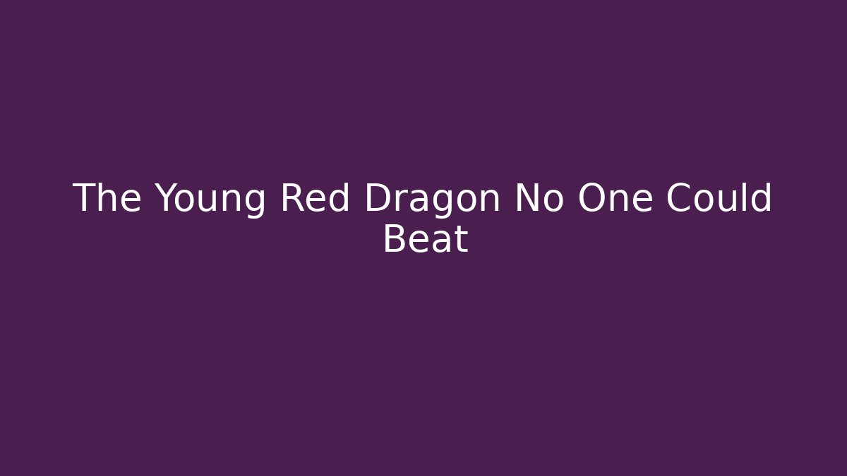 The Young Red Dragon No One Could Beat
