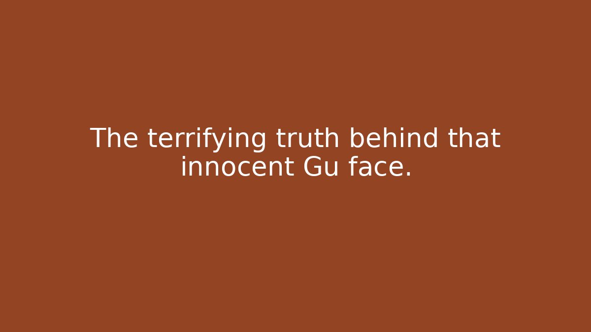 The terrifying truth behind that innocent Gu face.