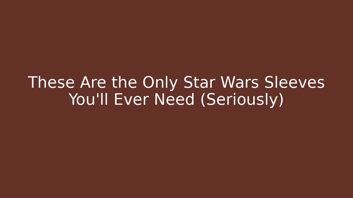 These Are the Only Star Wars Sleeves You’ll Ever Need (Seriously)