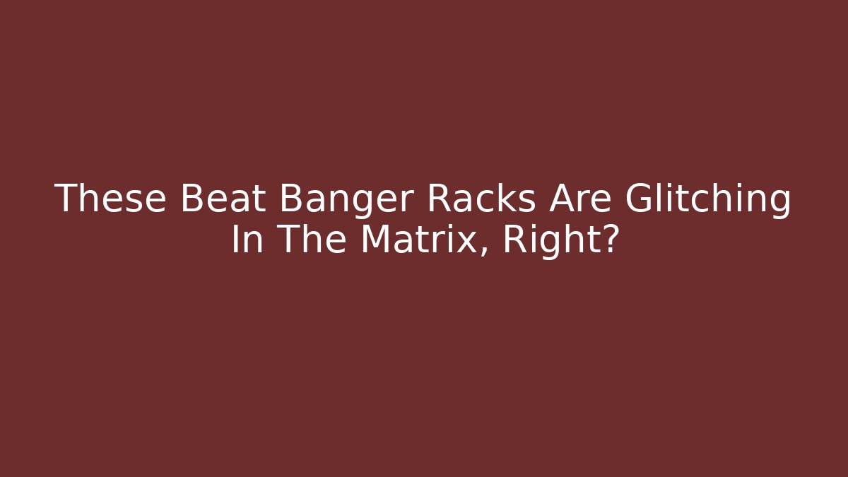 These Beat Banger Racks Are Glitching In The Matrix, Right?