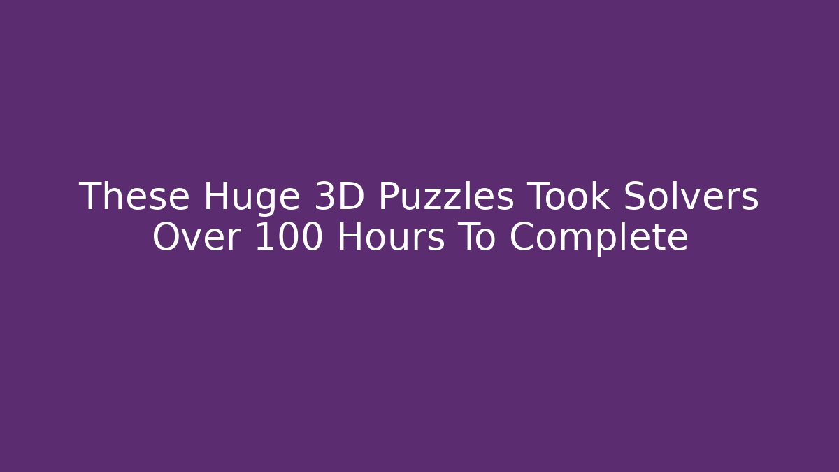 These Huge 3D Puzzles Took Solvers Over 100 Hours To Complete