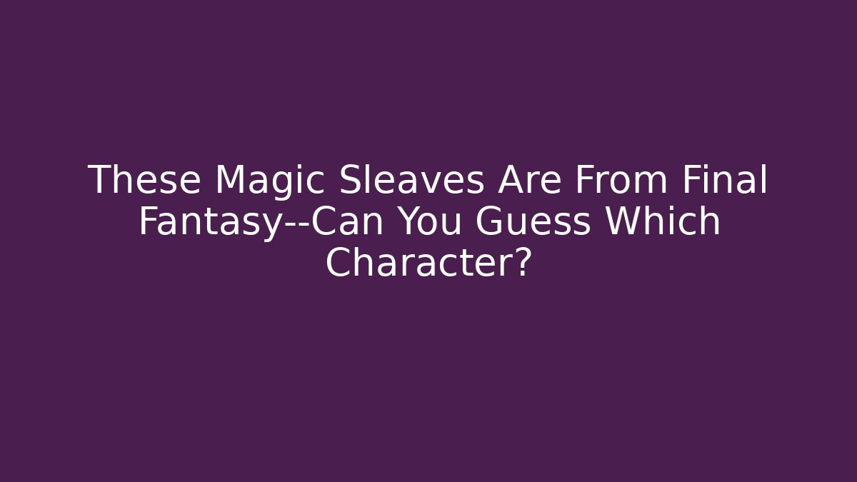 These Magic Sleaves Are From Final Fantasy—Can You Guess Which Character?