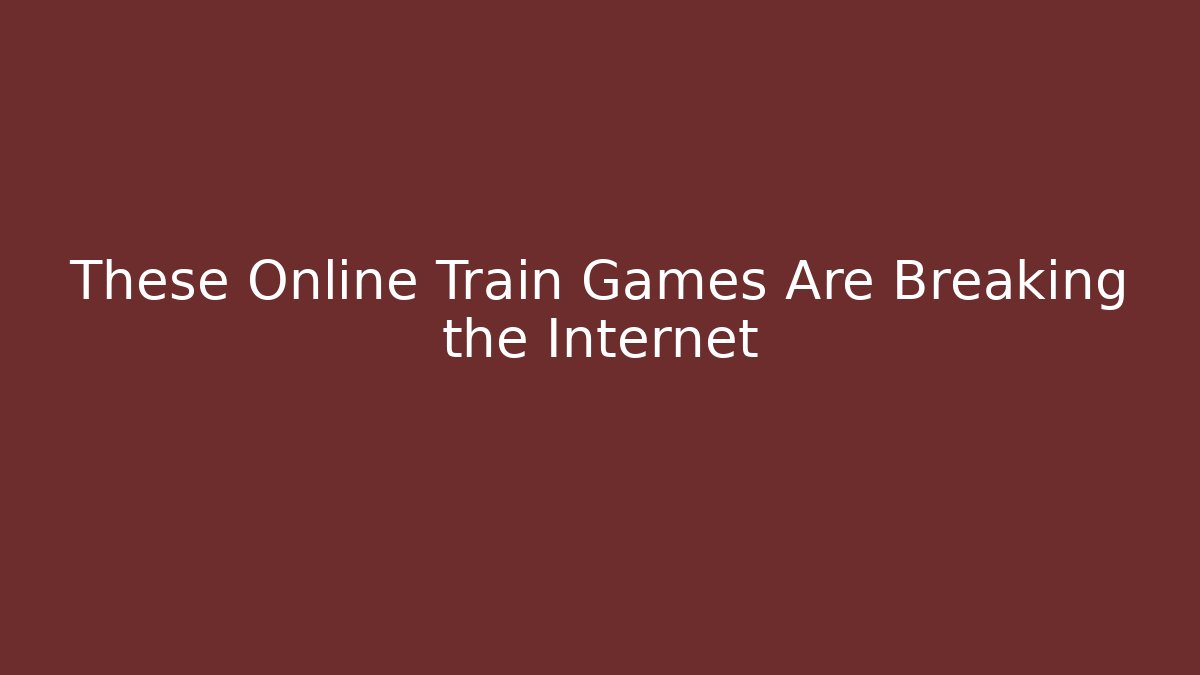 These Online Train Games Are Breaking the Internet