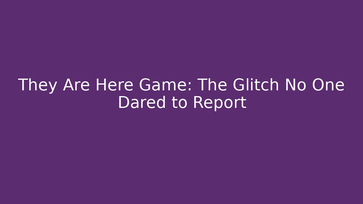 They Are Here Game: The Glitch No One Dared to Report