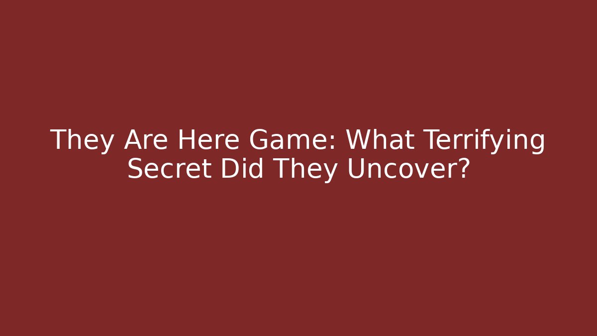 They Are Here Game: What Terrifying Secret Did They Uncover?