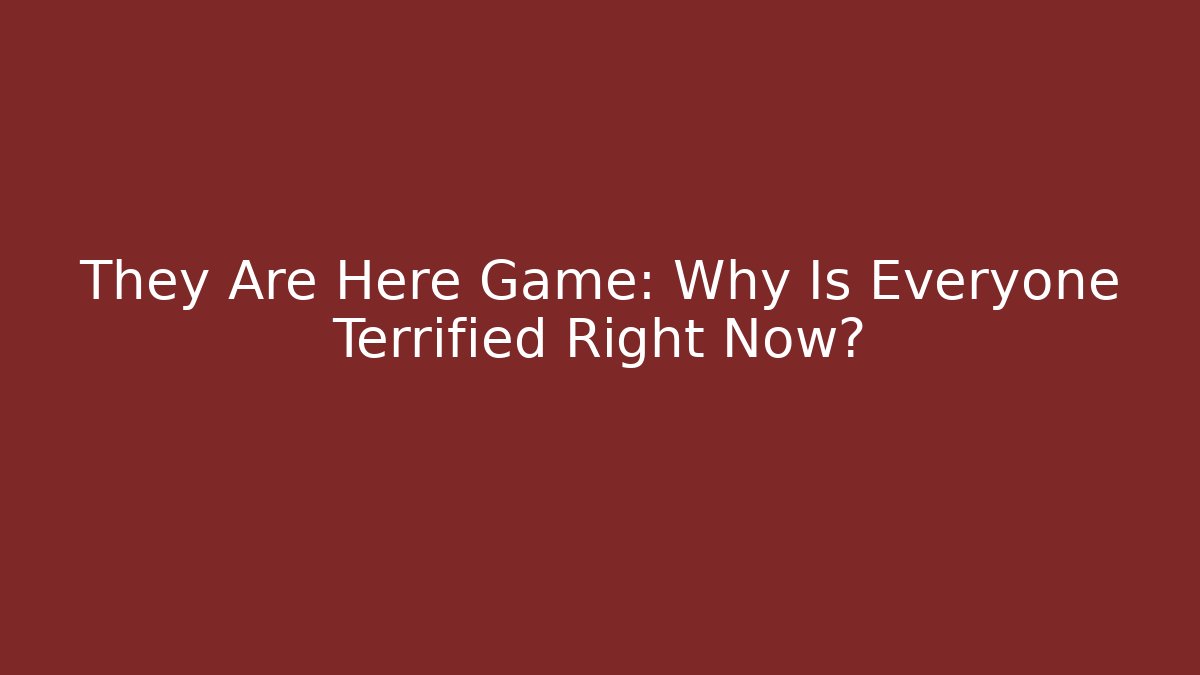 They Are Here Game: Why Is Everyone Terrified Right Now?