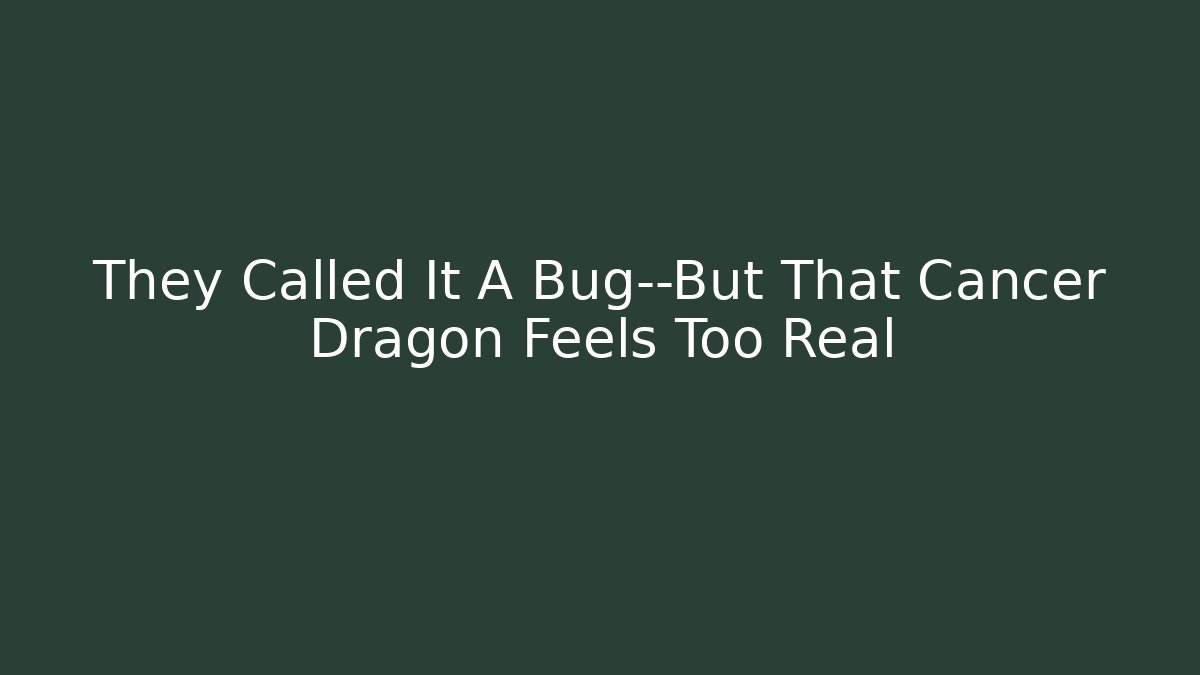 They Called It A Bug—But That Cancer Dragon Feels Too Real