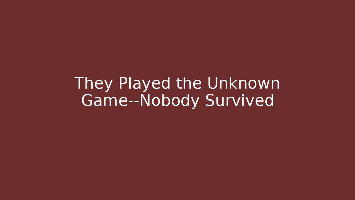 They Played the Unknown Game—Nobody Survived