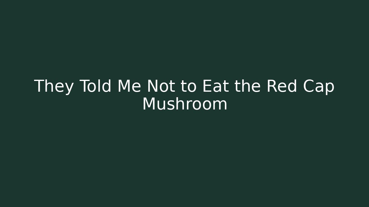 They Told Me Not to Eat the Red Cap Mushroom