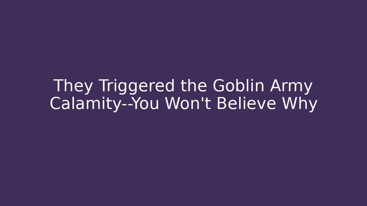 They Triggered the Goblin Army Calamity—You Won't Believe Why