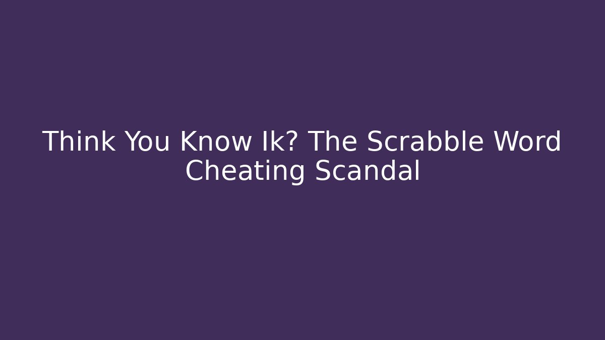 Think You Know Ik? The Scrabble Word Cheating Scandal