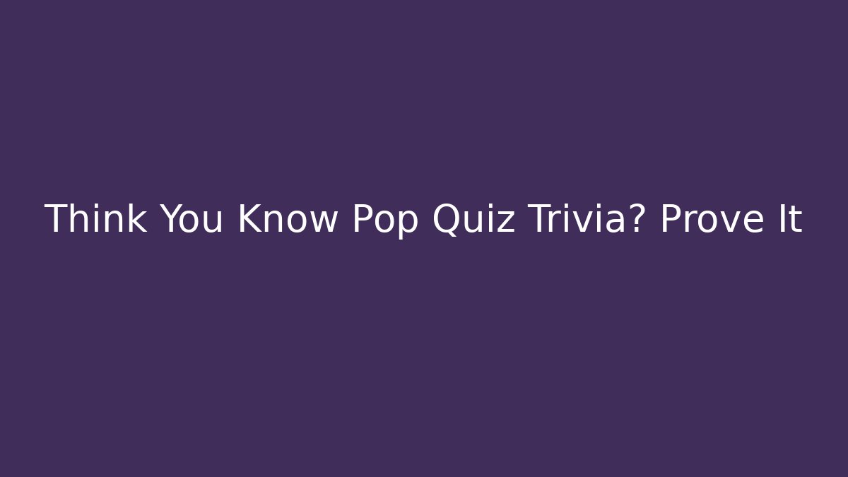 Think You Know Pop Quiz Trivia? Prove It