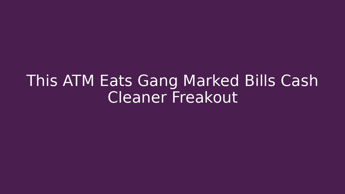 This ATM Eats Gang Marked Bills Cash Cleaner Freakout