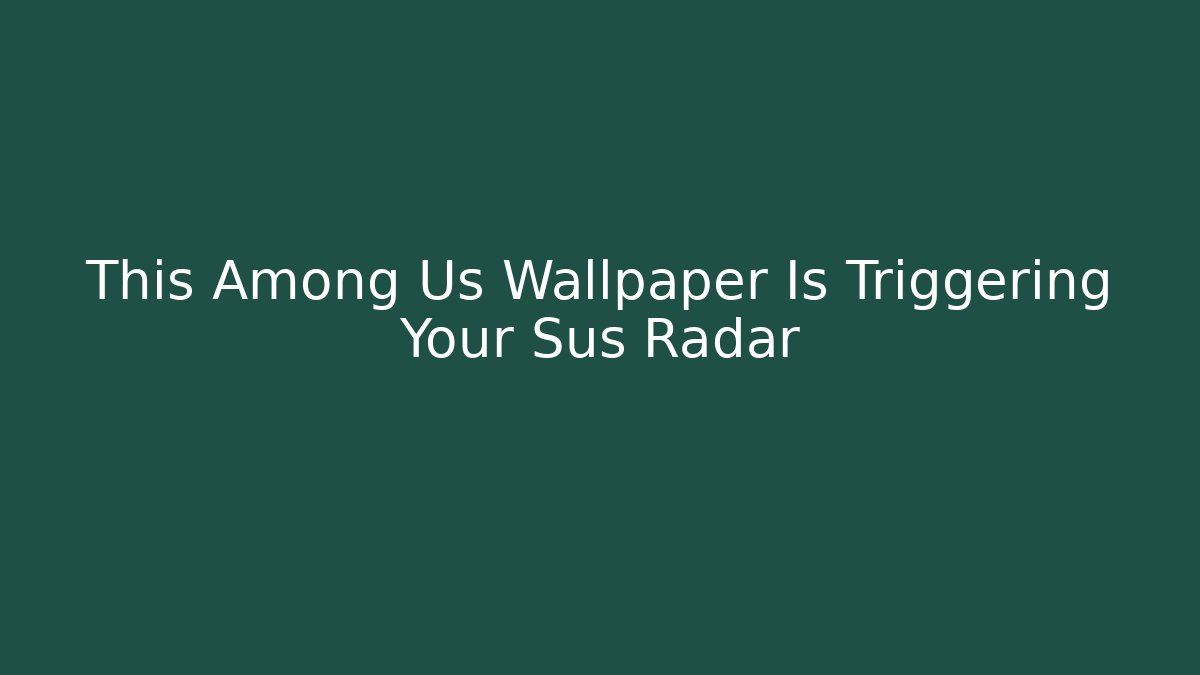 This Among Us Wallpaper Is Triggering Your Sus Radar