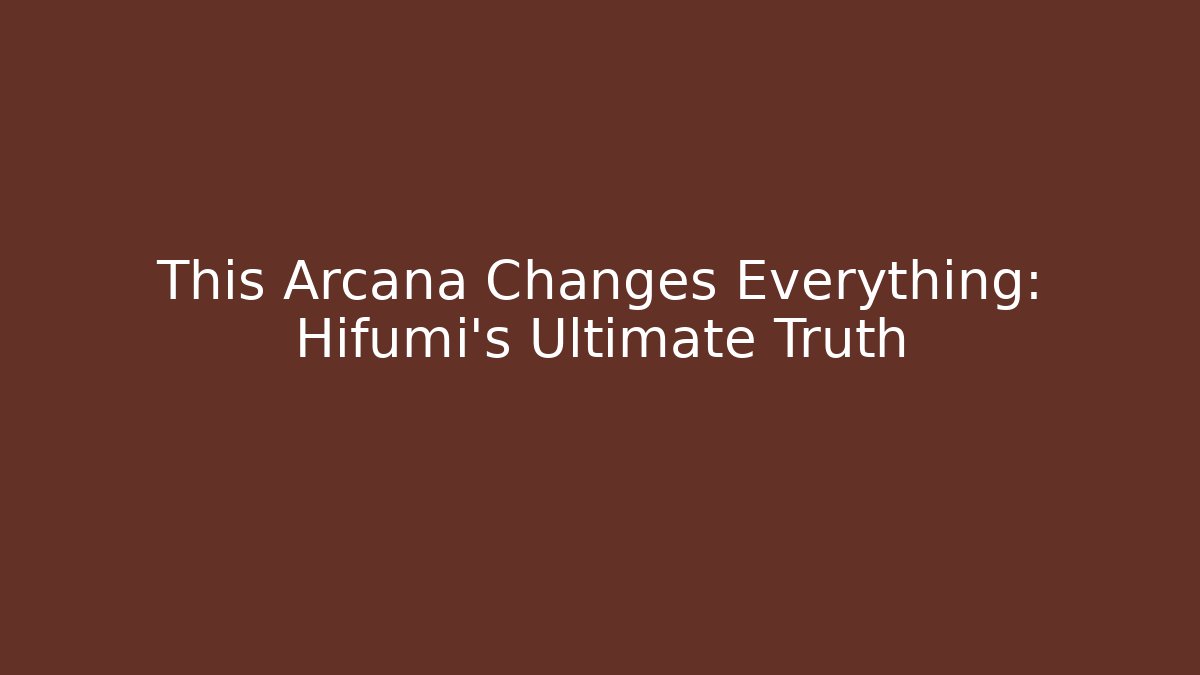 This Arcana Changes Everything: Hifumi’s Ultimate Truth
