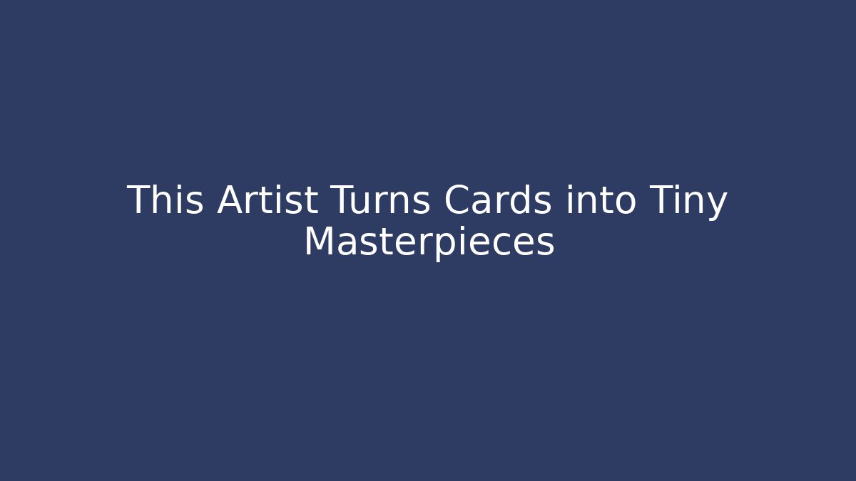 This Artist Turns Cards into Tiny Masterpieces - Boomer Naturals