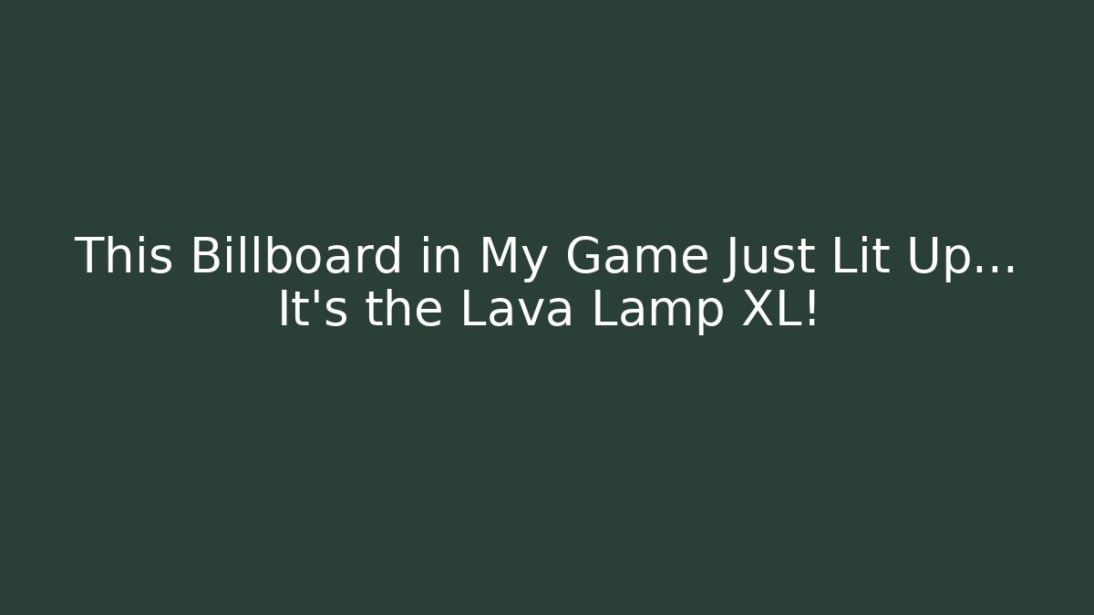 This Billboard in My Game Just Lit Up… It’s the Lava Lamp XL!