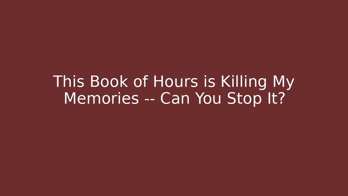 This Book of Hours is Killing My Memories — Can You Stop It?