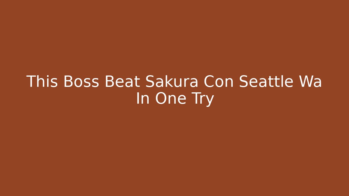 This Boss Beat Sakura Con Seattle Wa In One Try