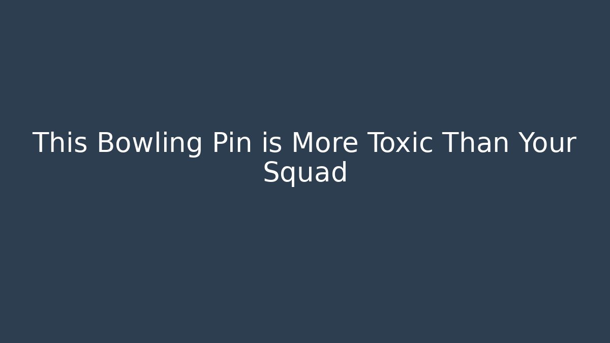 This Bowling Pin is More Toxic Than Your Squad