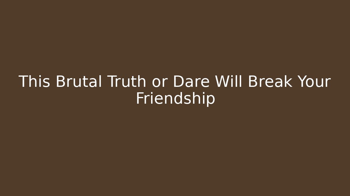 This Brutal Truth or Dare Will Break Your Friendship - Boomer Naturals