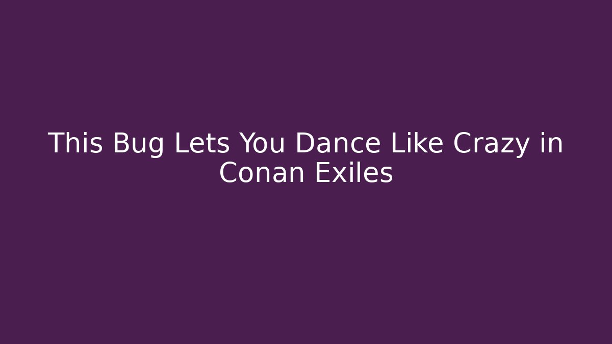 This Bug Lets You Dance Like Crazy in Conan Exiles - Boomer Naturals