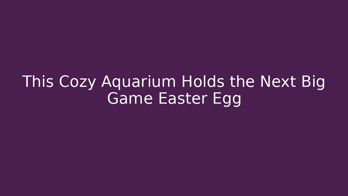 This Cozy Aquarium Holds the Next Big Game Easter Egg