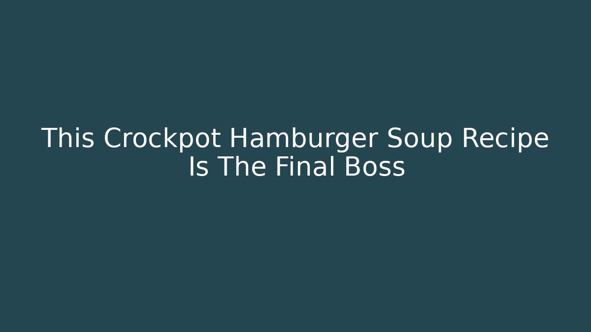 This Crockpot Hamburger Soup Recipe Is The Final Boss