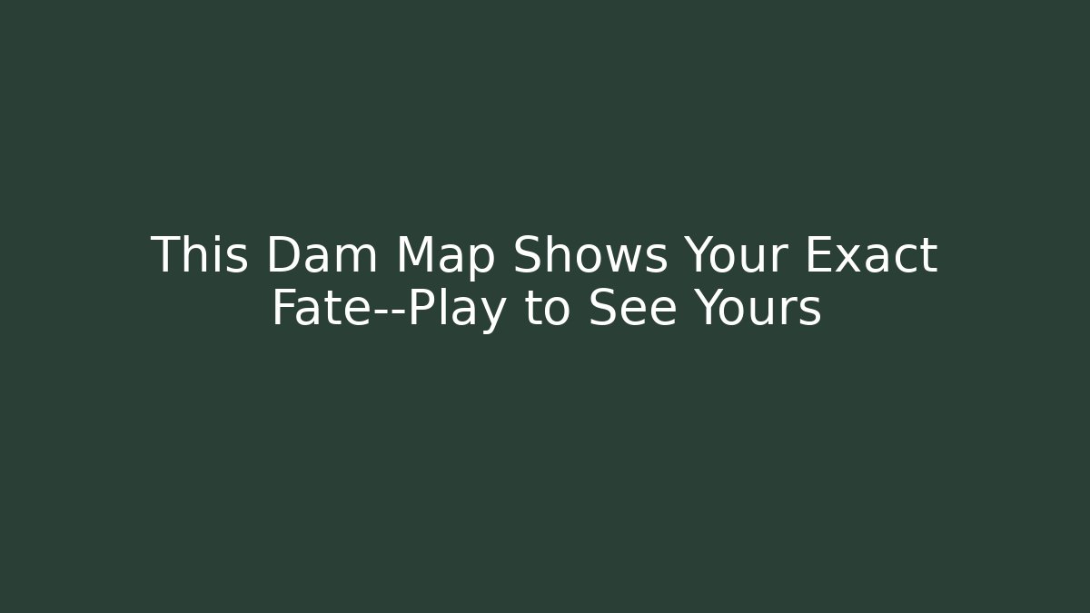 This Dam Map Shows Your Exact Fate—Play to See Yours