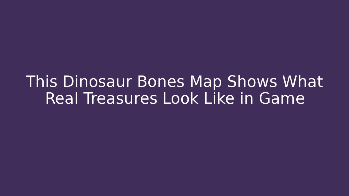 This Dinosaur Bones Map Shows What Real Treasures Look Like in Game