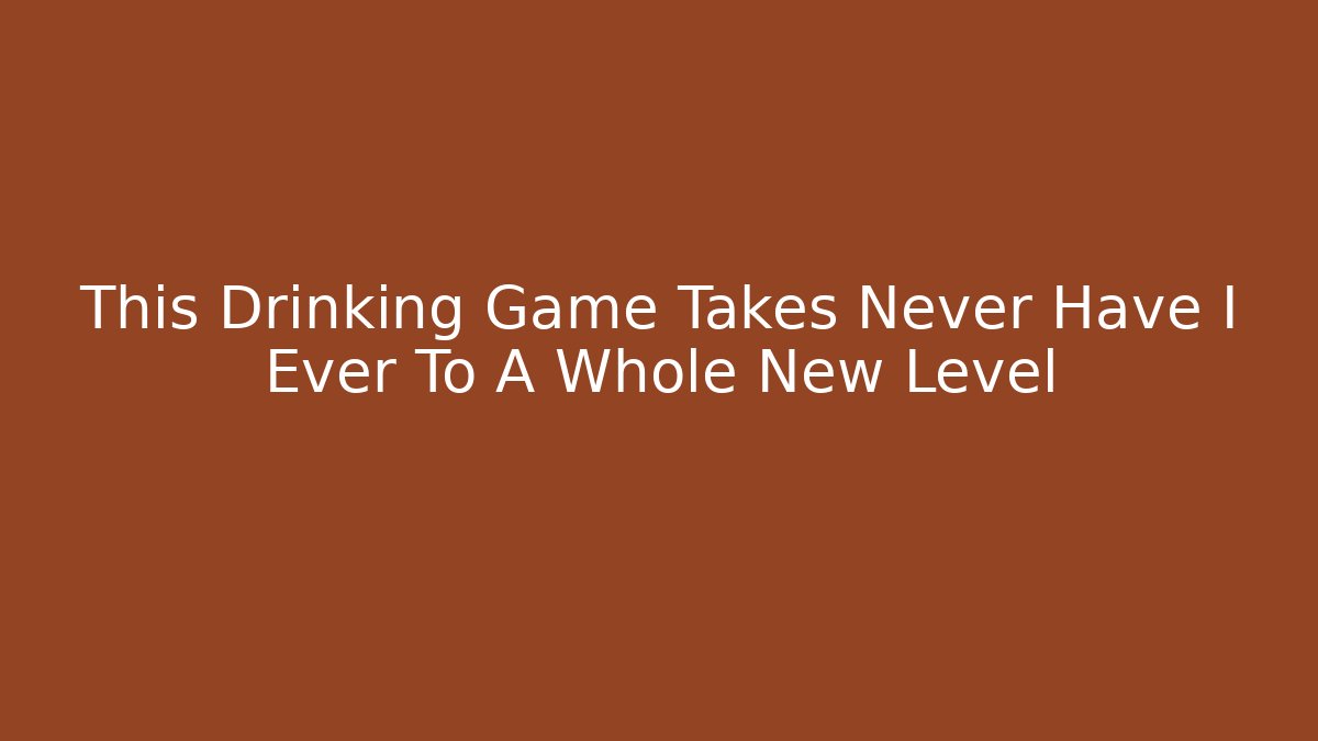 This Drinking Game Takes Never Have I Ever To A Whole New Level