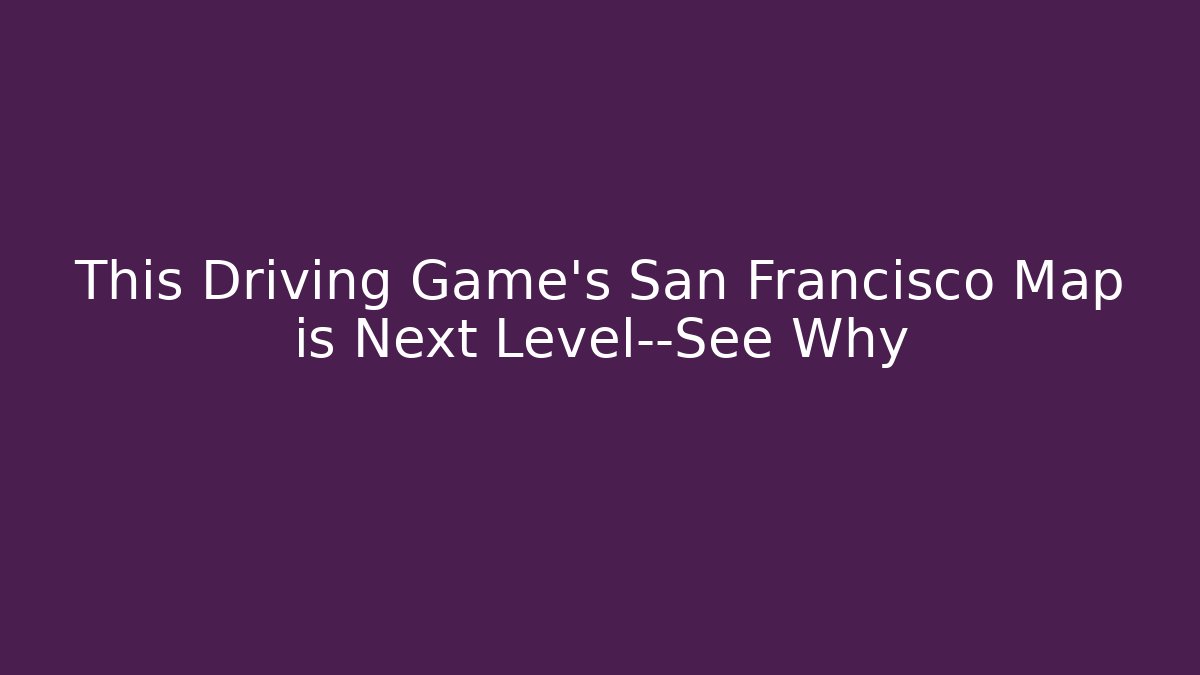 This Driving Game's San Francisco Map is Next Level—See Why