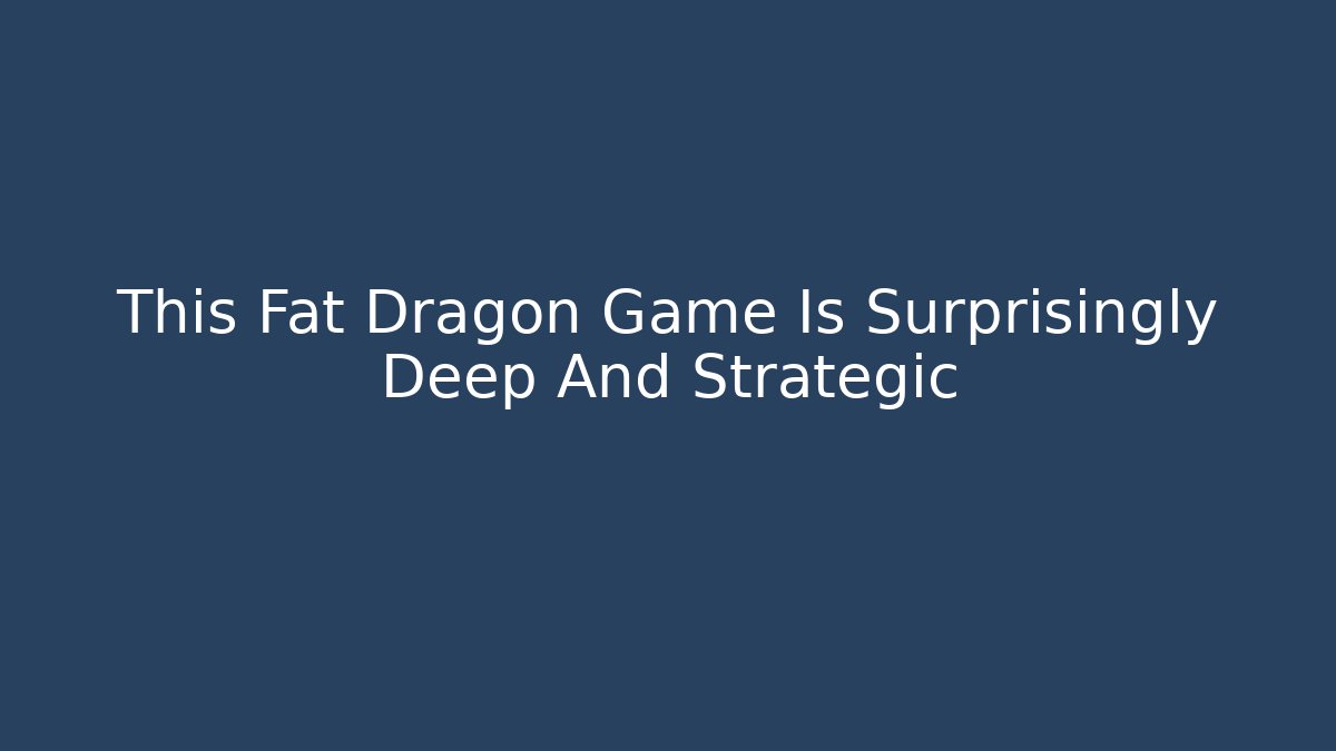 This Fat Dragon Game Is Surprisingly Deep And Strategic