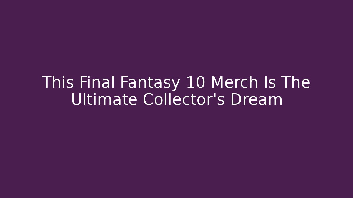 This Final Fantasy 10 Merch Is The Ultimate Collector's Dream