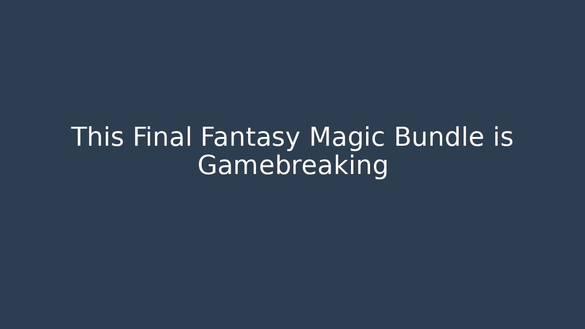 This Final Fantasy Magic Bundle is Gamebreaking - Boomer Naturals