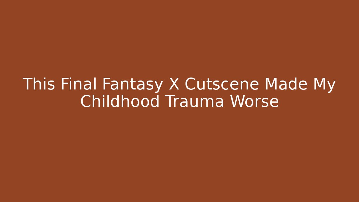 This Final Fantasy X Cutscene Made My Childhood Trauma Worse