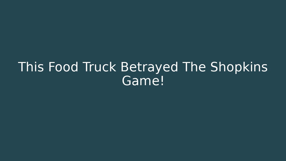 This Food Truck Betrayed The Shopkins Game!